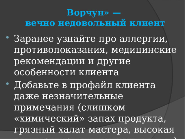 Ворчун» —  вечно недовольный клиент Заранее узнайте про аллергии, противопоказания, медицинские рекомендации и другие особенности клиента Добавьте в профайл клиента даже незначительные примечания (слишком «химический» запах продукта, грязный халат мастера, высокая температура в помещении и т.д.) 