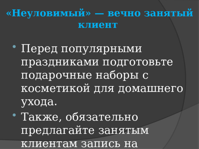 «Неуловимый» — вечно занятый клиент   Перед популярными праздниками подготовьте подарочные наборы с косметикой для домашнего ухода. Также, обязательно предлагайте занятым клиентам запись на следующий визит во время расчета 