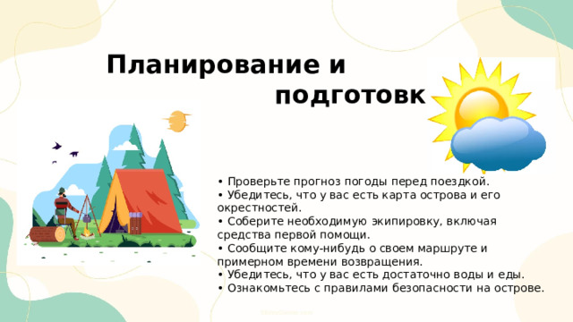  Планирование и  подготовка • Проверьте прогноз погоды перед поездкой. • Убедитесь, что у вас есть карта острова и его окрестностей. • Соберите необходимую экипировку, включая средства первой помощи. • Сообщите кому-нибудь о своем маршруте и примерном времени возвращения. • Убедитесь, что у вас есть достаточно воды и еды. • Ознакомьтесь с правилами безопасности на острове. 