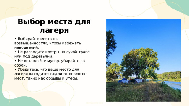  Выбор места для лагеря • Выбирайте места на возвышенностях, чтобы избежать наводнений. • Не разводите костры на сухой траве или под деревьями. • Не оставляйте мусор, убирайте за собой. • Убедитесь, что ваше место для лагеря находится вдали от опасных мест, таких как обрывы и утесы. 