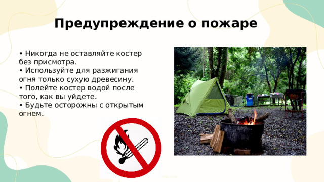  Предупреждение о пожаре • Никогда не оставляйте костер без присмотра. • Используйте для разжигания огня только сухую древесину. • Полейте костер водой после того, как вы уйдете. • Будьте осторожны с открытым огнем. 
