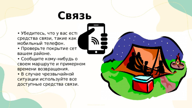  Связь • Убедитесь, что у вас есть средства связи, такие как мобильный телефон. • Проверьте покрытие сети в вашем районе. • Сообщите кому-нибудь о своем маршруте и примерном времени возвращения. • В случае чрезвычайной ситуации используйте все доступные средства связи. 