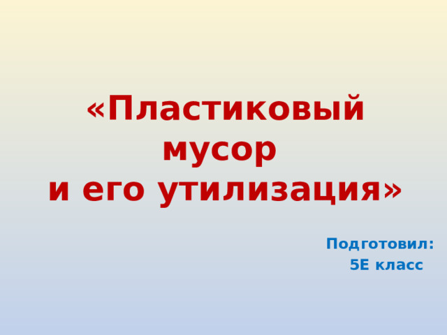 «Пластиковый мусор  и его утилизация» Подготовил: 5Е класс 