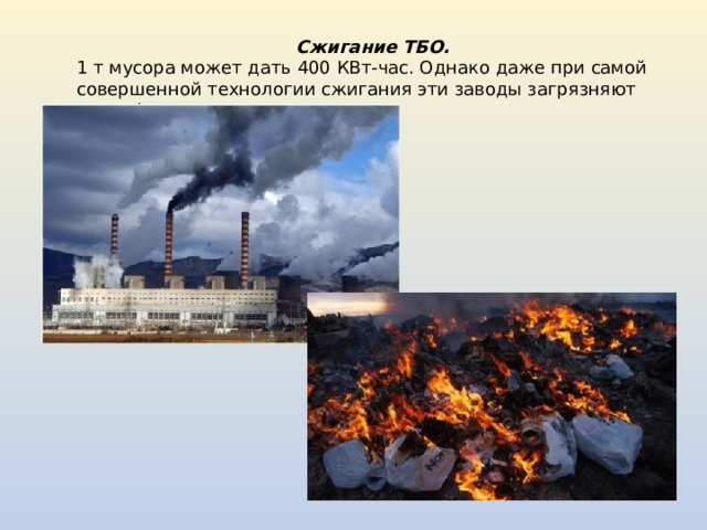 Сжигание ТБО. 1 т мусора может дать 400 КВт-час. Однако даже при самой совершенной технологии сжигания эти заводы загрязняют атмосферу . 