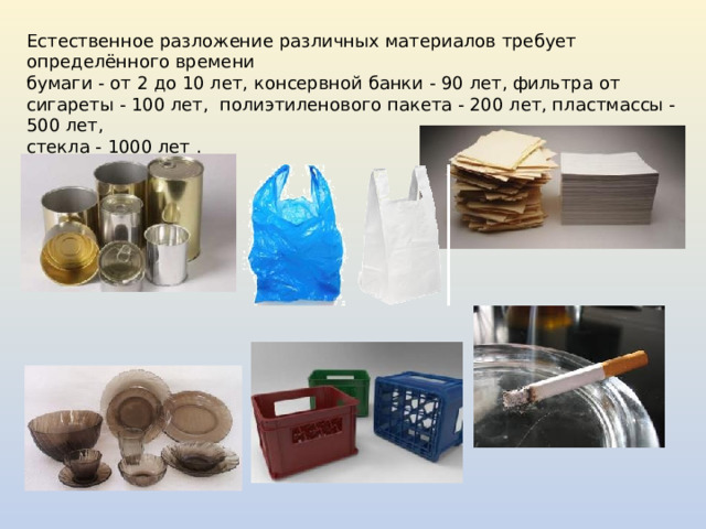 Естественное разложение различных материалов требует определённого времени бумаги - от 2 до 10 лет, консервной банки - 90 лет, фильтра от сигареты - 100 лет, полиэтиленового пакета - 200 лет, пластмассы - 500 лет, стекла - 1000 лет . 