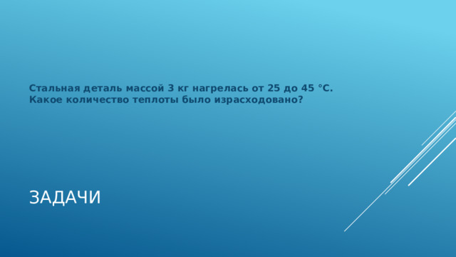 Стальная деталь массой 3 кг нагрелась от 25 до 45 °С. Какое количество теплоты было израсходовано? Задачи 