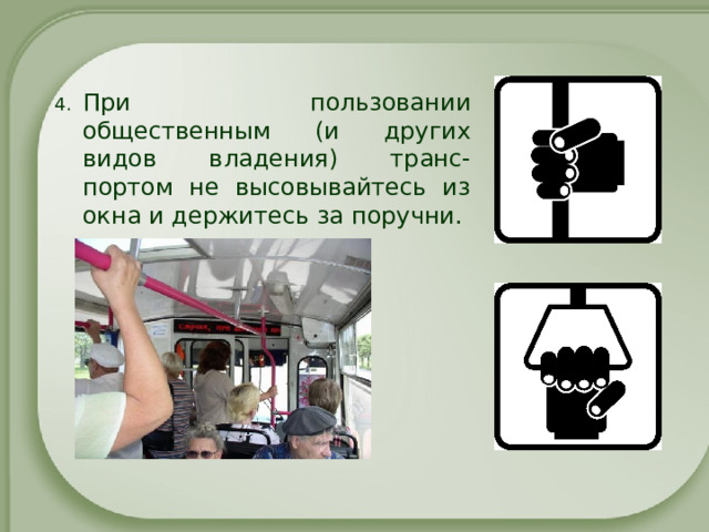 При пользовании общественным (и других видов владения) транс-портом не высовывайтесь из окна и держитесь за поручни. 
