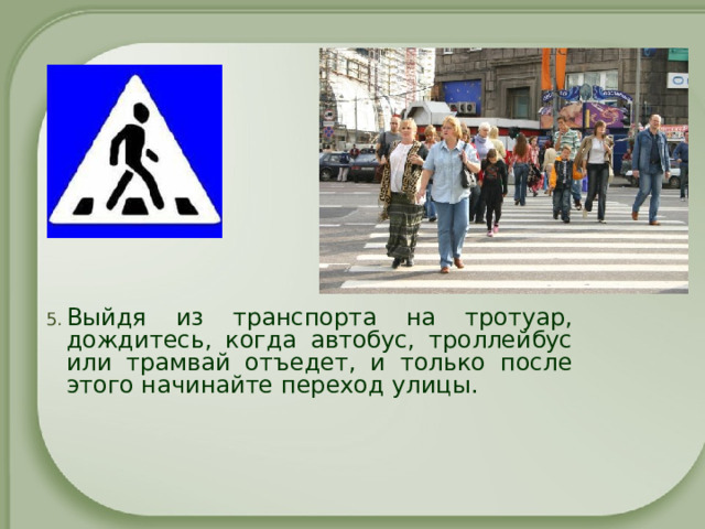 Выйдя из транспорта на тротуар, дождитесь, когда автобус, троллейбус или трамвай отъедет, и только после этого начинайте переход улицы. 