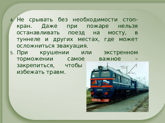 Не срывать без необходимости стоп-кран. Даже при пожаре нельзя останавливать поезд на мосту, в туннеле и других местах, где может осложниться эвакуация. При крушении или экстренном торможении самое важное – закрепиться, чтобы при падении избежать травм.   