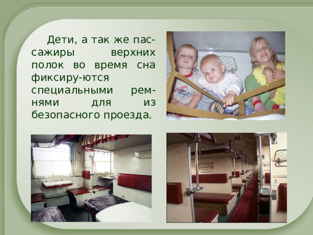 Дети, а так же пас-сажиры верхних полок во время сна фиксиру-ются специальными рем-нями для из безопасного проезда. 
