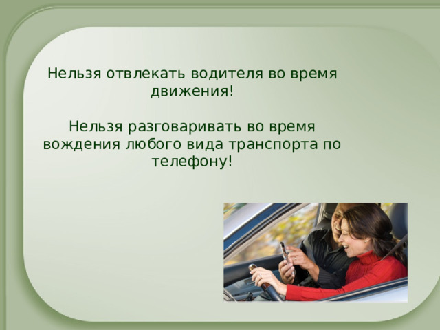 Нельзя отвлекать водителя во время движения!   Нельзя разговаривать во время вождения любого вида транспорта по телефону! 