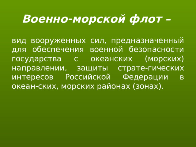 Военно-морской флот – вид вооруженных сил, предназначенный для обеспечения военной безопасности государства с океанских (морских) направлении, защиты страте-гических интересов Российской Федерации в океан-ских, морских районах (зонах). 