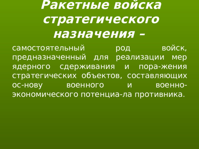Ракетные войска стратегического назначения – самостоятельный род войск, предназначенный для реализации мер ядерного сдерживания и пора-жения стратегических объектов, составляющих ос-нову военного и военно-экономического потенциа-ла противника. 