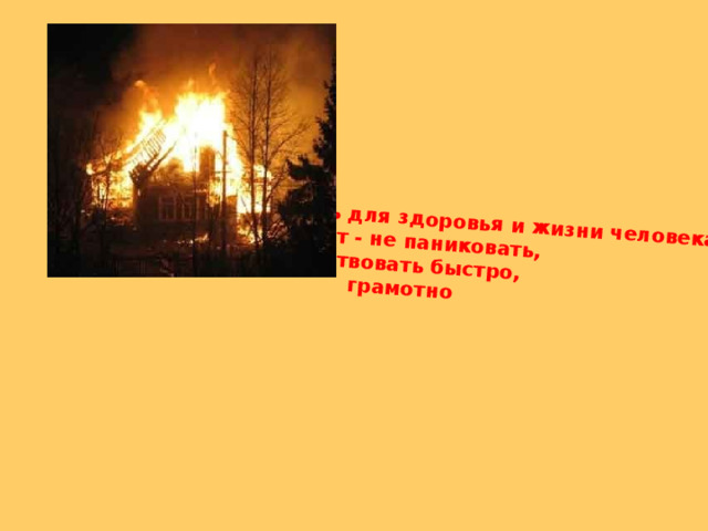 Пожар - это опасность для здоровья и жизни человека,  значит - не паниковать, действовать быстро, грамотно 