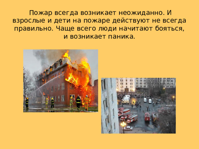  Пожар всегда возникает неожиданно. И взрослые и дети на пожаре действуют не всегда правильно. Чаще всего люди начитают бояться, и возникает паника. 