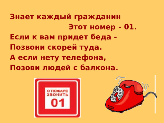 Знает каждый гражданин  Этот номер - 01. Если к вам придет беда - Позвони скорей туда. А если нету телефона, Позови людей с балкона. 
