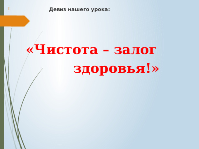  Девиз нашего урока:     «Чистота – залог  здоровья!» 