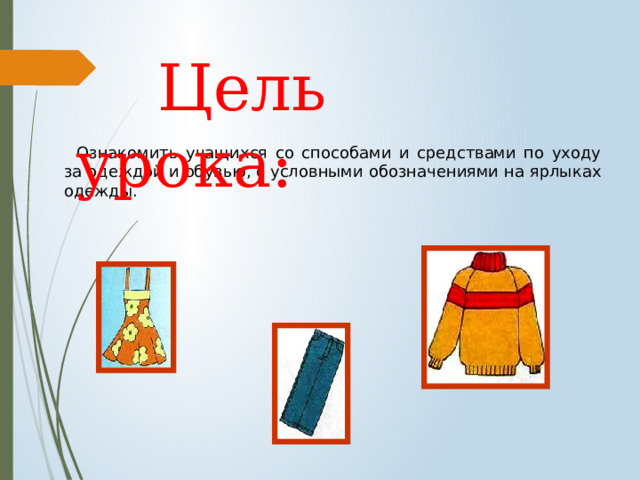  Цель урока: Ознакомить учащихся со способами и средствами по уходу за одеждой и обувью, с условными обозначениями на ярлыках одежды. 