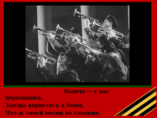   Нынче — у вас передышка, Завтра вернетесь к боям, Что ж твоей песни не слышно, Друг наш, походный баян? 