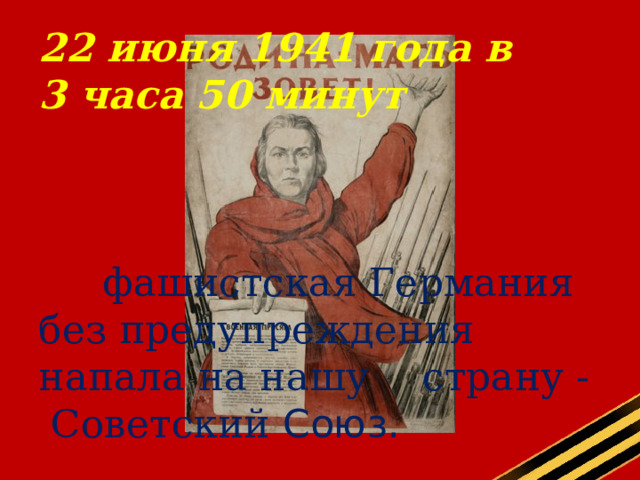 22 июня 1941 года в  3 часа 50 минут       фашистская Германия без предупреждения напала на нашу  страну - Советский Союз.   