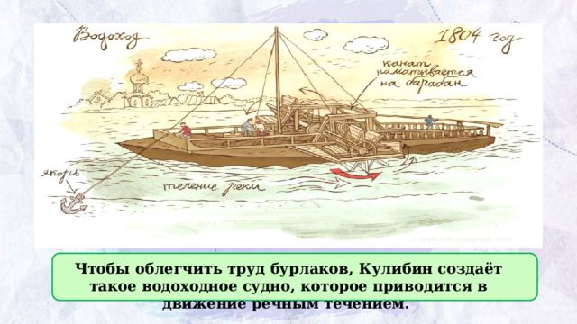 Чтобы облегчить труд бурлаков, Кулибин создаёт такое водоходное судно, которое приводится в движение речным течением. 