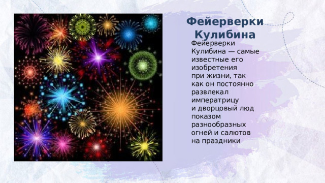 Фейерверки Кулибина Фейерверки Кулибина — самые известные его изобретения при жизни, так как он постоянно развлекал императрицу и дворцовый люд показом разнообразных огней и салютов на праздники 
