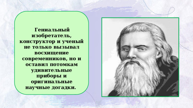   Гениальный изобретатель, конструктор и ученый не только вызывал восхищение современников, но и оставил потомкам удивительные приборы и оригинальные научные догадки. 