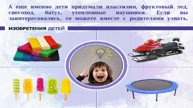 А еще именно дети придумали пластилин, фруктовый лед, снегоход, батут, утепленные наушники. Если вы заинтересовались, то можете вместе с родителями узнать, что еще придумали дети. 
