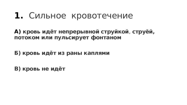 1.  Сильное кровотечение А) кровь идёт непрерывной струйкой , струёй, потоком или пульсирует фонтаном  Б) кровь идёт из раны каплями  В) кровь не идёт 