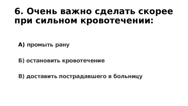 6. Очень важно сделать скорее при сильном кровотечении: А) промыть рану  Б) остановить кровотечение  В) доставить пострадавшего в больницу 