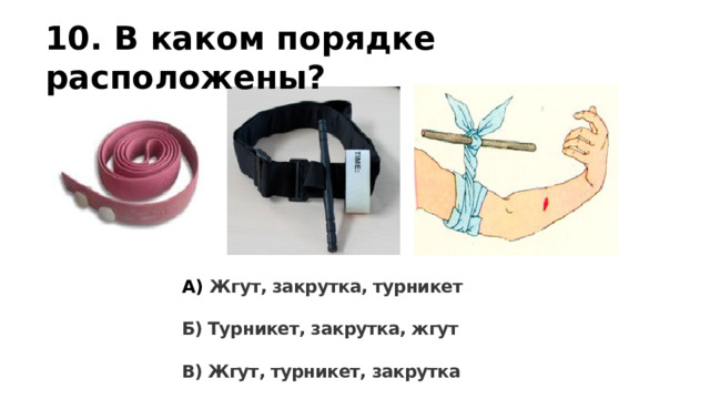 10. В каком порядке расположены?  А) Жгут, закрутка, турникет  Б) Турникет, закрутка, жгут  В) Жгут, турникет, закрутка 
