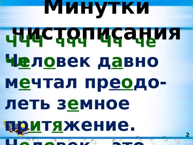 Минутки чистописания ЧЧЧ ччч Чч че чл Ч е л о век д а вно м е чтал пр е о до-леть з е мное пр и т я жение. Ч е л о век – это звучит гордо! 2   