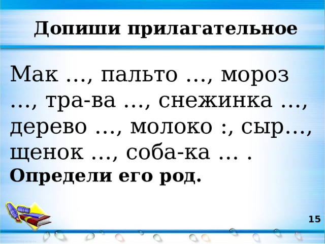 Допиши прилагательное  Мак …, пальто …, мороз …, тра-ва …, снежинка …, дерево …, молоко :, сыр…, щенок …, соба-ка … . Определи его род.   
