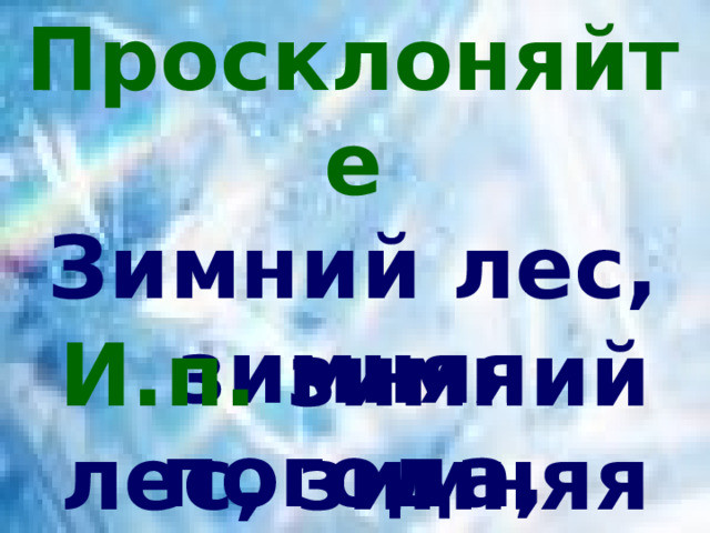 Просклоняйте Зимний лес, зимняя погода, зимнее утро И.п. зимний лес, зимняя погода, зимнее утро 