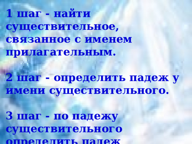 1 шаг - найти существительное, связанное с именем прилагательным.  2 шаг - определить падеж у имени существительного.  3 шаг - по падежу существительного определить падеж прилагательного. 