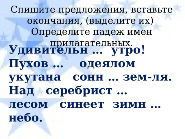 Спишите предложения, вставьте окончания, (выделите их) Определите падеж имен прилагательных. Удивительн … утро! Пухов … одеялом укутана сонн … зем-ля. Над серебрист … лесом синеет зимн … небо. 
