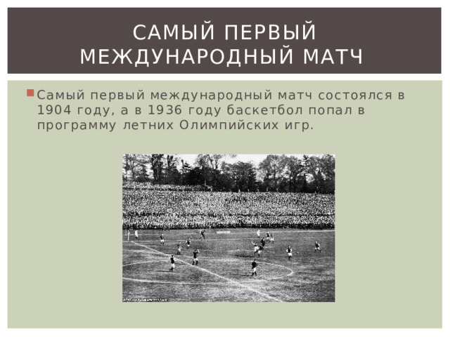Самый первый международный матч Самый первый международный матч состоялся в 1904 году, а в 1936 году баскетбол попал в программу летних Олимпийских игр. 
