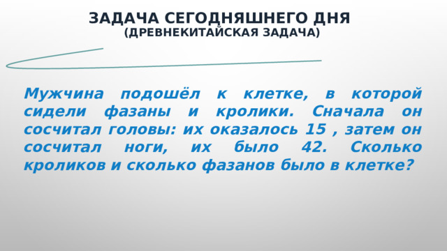 Задача сегодняшнего дня  (древнекитайская задача)  Мужчина подошёл к клетке, в которой сидели фазаны и кролики. Сначала он сосчитал головы: их оказалось 15 , затем он сосчитал ноги, их было 42. Сколько кроликов и сколько фазанов было в клетке?  