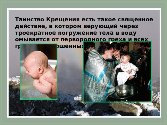 Таинство Крещения есть такое священное действие, в котором верующий через троекратное погружение тела в воду омывается от первородного греха и всех грехов, совершенных им до крещения . 