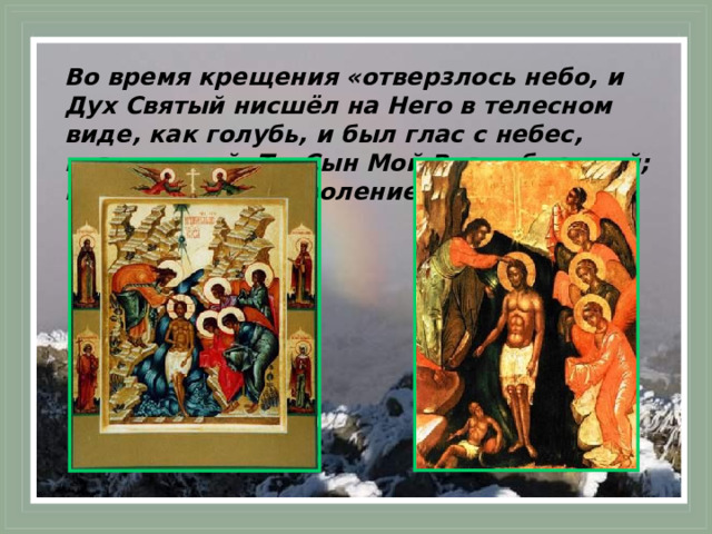 Во время крещения «отверзлось небо, и Дух Святый нисшёл на Него в телесном виде, как голубь, и был глас с небес, глаголющий: Ты Сын Мой Возлюбленный; в Тебе Моё благоволение!» 