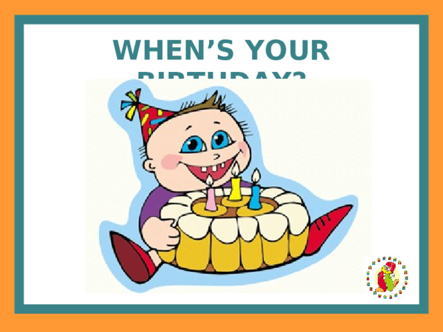 WHEN’S YOUR BIRTHDAY? 