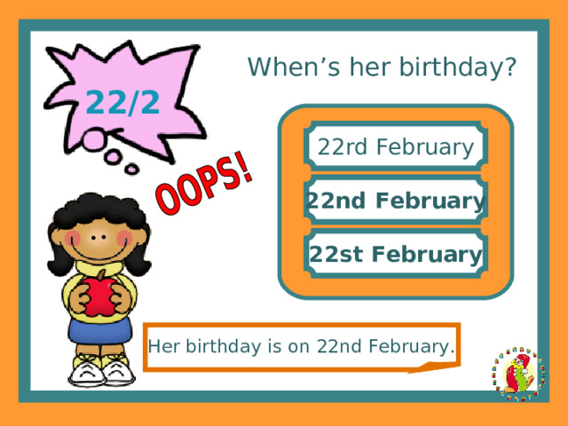 When’s her birthday? 22/2 22rd February 22nd February 22st February Her birthday is on 22nd February . 
