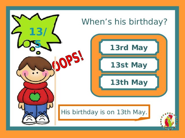 When’s his birthday? 13/5 13rd May 13st May 13th May His birthday is on 13th May. 