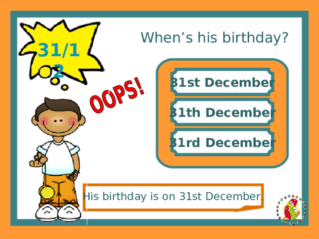 When’s his birthday? 31/12 31st December 31th December 31rd December His birthday is on 31st December. 