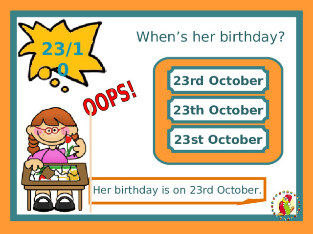When’s her birthday? 23/10 23rd October 23th October 23st October Her birthday is on 23rd October. 