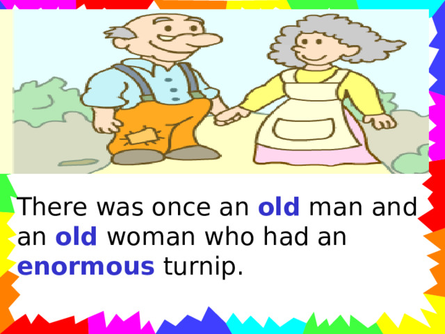 There was once an old man and an old woman who had an enormous  turnip. 