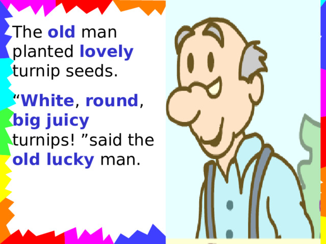 The old man planted lovely turnip seeds. “ White , round , big  juicy turnips! ”said the old lucky man. 