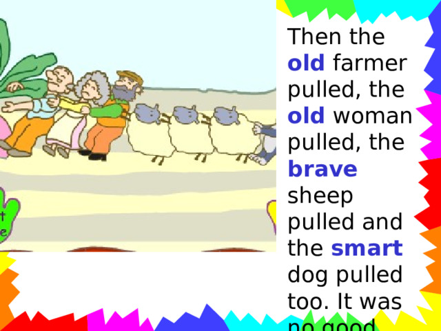 Then the old farmer pulled, the old woman pulled, the brave sheep pulled and the smart dog pulled too. It was no good. 