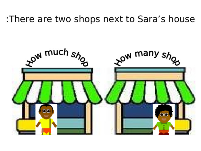 There are two shops next to Sara’s house : 