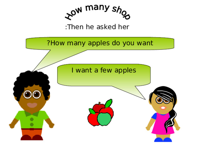 Then he asked her : How many apples do you want ? I want a few apples 
